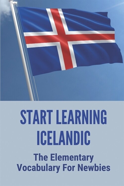 Start Learning Icelandic: The Elementary Vocabulary For Newbies: How To Learn Icelandic Fast (Paperback)