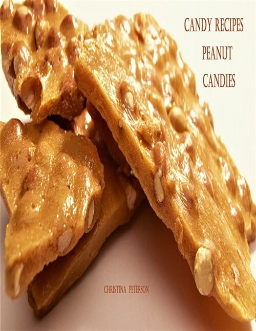 Candy Recipes, Peanut Candies: 41 Different Recipes, 15 Peanut Brittle, 20 Peanut Butter, 1 Ice Cream Topping, 5 Coated Nuts (Paperback)