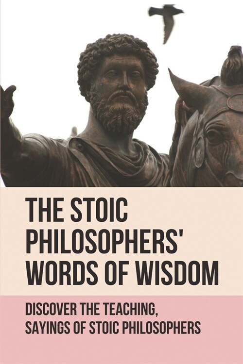 The Stoic Philosophers Words Of Wisdom: Discover The Teaching, Sayings Of Stoic Philosophers: Stoic Philosophers (Paperback)