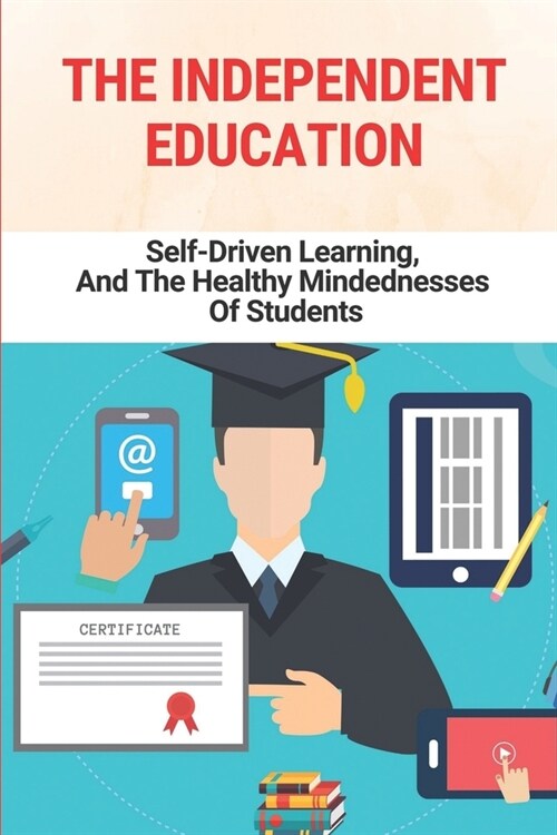 The Independent Education: Self-Driven Learning, And The Healthy Mindednesses Of Students: Independent Learning Strategies (Paperback)