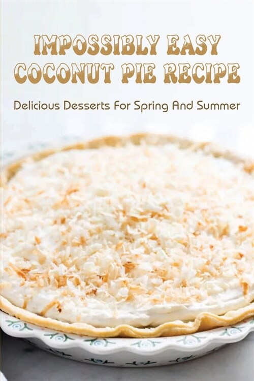 Impossibly Easy Coconut Pie Recipe: Delicious Desserts For Spring And Summer: Old Fashioned Coconut Pie Recipe (Paperback)