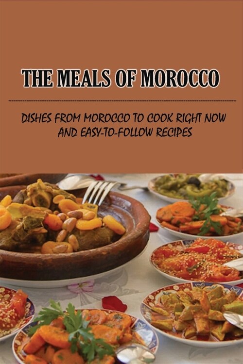 The Meals Of Morocco: Dishes From Morocco To Cook Right Now And Easy-To-Follow Recipes: Traditional Easy Moroccan Recipes (Paperback)