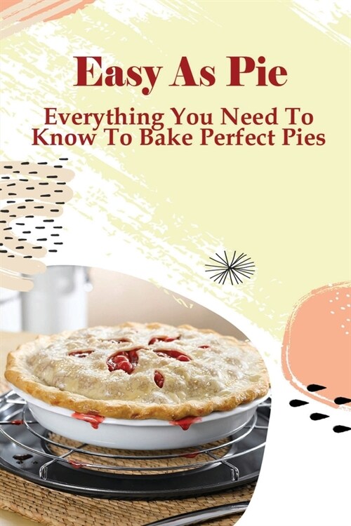 Easy As Pie: Everything You Need To Know To Bake Perfect Pies: Pie Recipes From Classics To New Favorites (Paperback)
