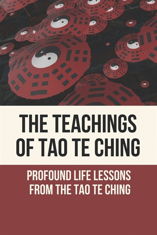 The Teachings Of Tao Te Ching: Profound Life Lessons From The Tao Te Ching: Living The Wisdom Of The Tao Te Ching (Paperback)