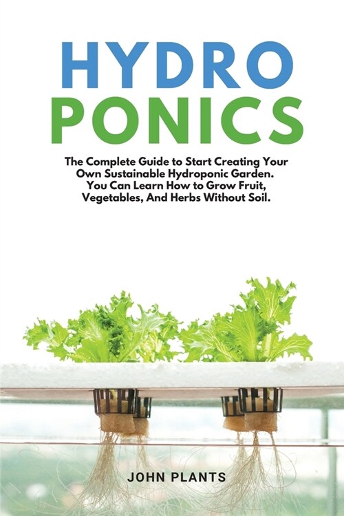Hydroponics: The Complete Guide To Start Creating Your Own Sustainable Hydroponic Garden. You Can Learn How To Grow Fruit, Vegetabl (Paperback, 2)
