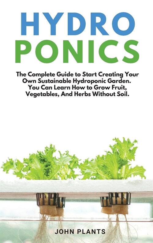 Hydroponics: The Complete Guide To Start Creating Your Own Sustainable Hydroponic Garden. You Can Learn How To Grow Fruit, Vegetabl (Hardcover, 2)