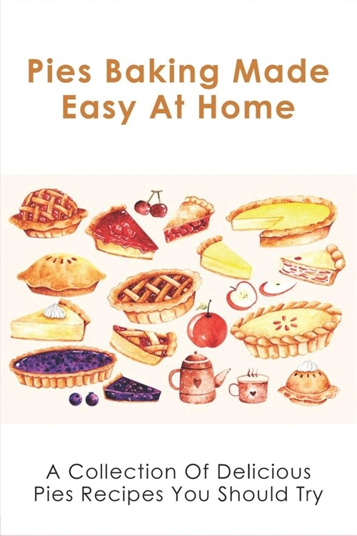 Pies Baking Made Easy At Home: A Collection Of Delicious Pies Recipes You Should Try: Fantastically Easy Pie Recipes (Paperback)