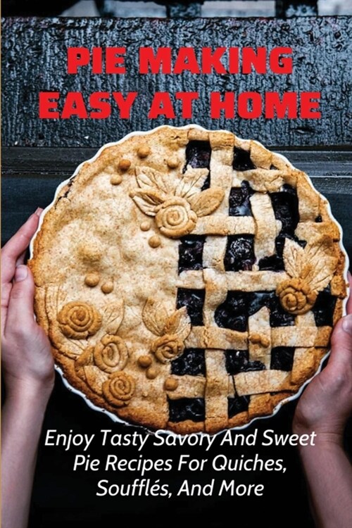 Pie Making Easy At Home: Enjoy Tasty Savory And Sweet Pie Recipes For Quiches, Souffl?, And More: Sweet And Savory Pies Perfect For Any Occasi (Paperback)