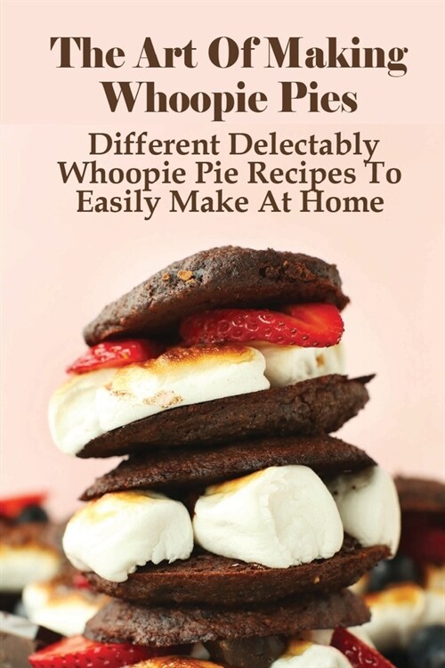 The Art Of Making Whoopie Pies: Different Delectably Whoopie Pie Recipes To Easily Make At Home: Whoopie Pie Recipe With Cake Mix (Paperback)