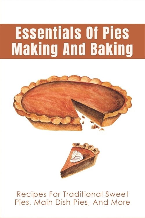 Essentials Of Pies Making And Baking: Recipes For Traditional Sweet Pies, Main Dish Pies, And More: Pumpkin Pie Recipe Guide (Paperback)