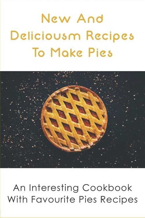 New And Delicious Recipes To Make Pies: An Interesting Cookbook With Favourite Pies Recipes: Delicious Pie Crust Recipes Guide (Paperback)