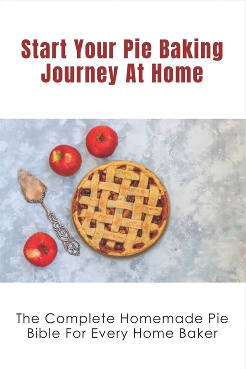 Start Your Pie Baking Journey At Home: The Complete Homemade Pie Bible For Every Home Baker: Flaky Golden Brown Pie Crusts Recipe Guide (Paperback)