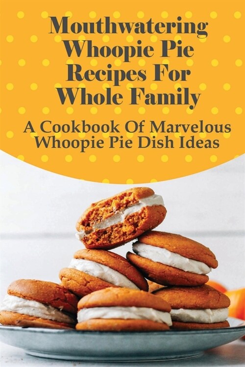 Mouthwatering Whoopie Pie Recipes For TheWhole Family: A Cookbook Of Marvelous Whoopie Pie Dish Ideas: Decadent Whoopie Pie Cake Recipes (Paperback)