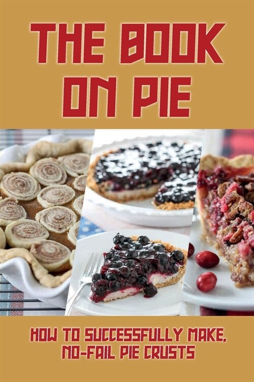 The Book On Pie: How To Successfully Make, No-Fail Pie Crusts: Basic Pies Recipe (Paperback)