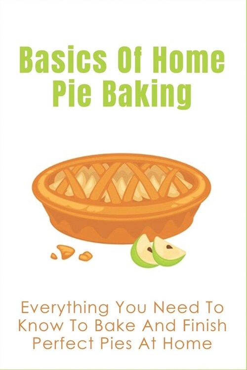 Basics Of Home Pie Baking: Everything You Need To Know To Bake And Finish Perfect Pies At Home: DoS And DonTs When Storaging A Pie (Paperback)