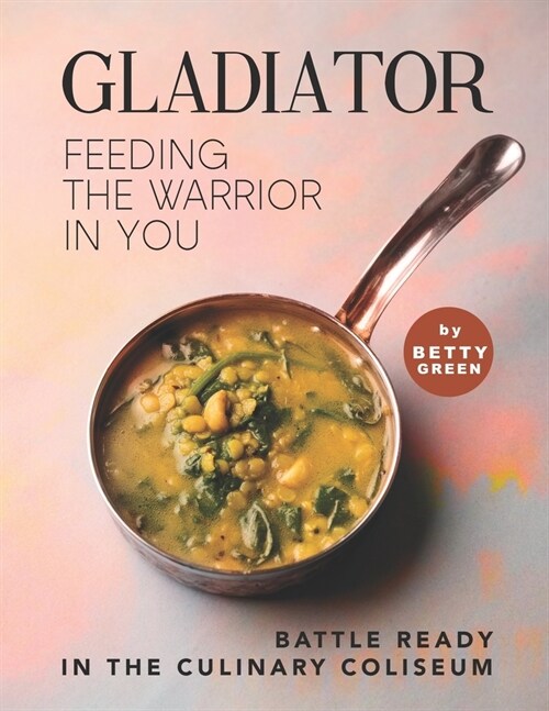 Gladiator - Feeding the Warrior in You: Battle Ready in The Culinary Coliseum (Paperback)