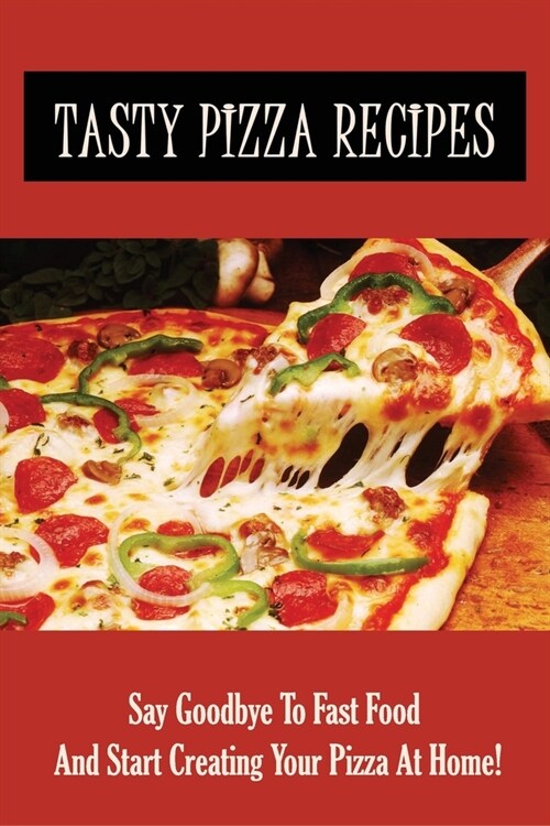 Tasty Pizza Recipes: Say Goodbye To Fast Food And Start Creating Your Pizza At Home!: How To Make Awesome Pizza At Home (Paperback)