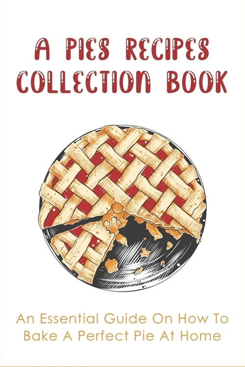 A Pies Recipes Collection Book: An Essential Guide On How To Bake A Perfect Pie At Home: Mouth-Watering Pie Recipes Guide (Paperback)