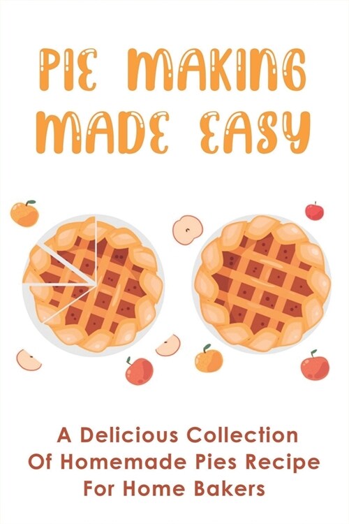 Pie Making Made Easy: A Delicious Collection Of Homemade Pies Recipe For Home Bakers: Mouth-Watering Pie Recipes Guide (Paperback)