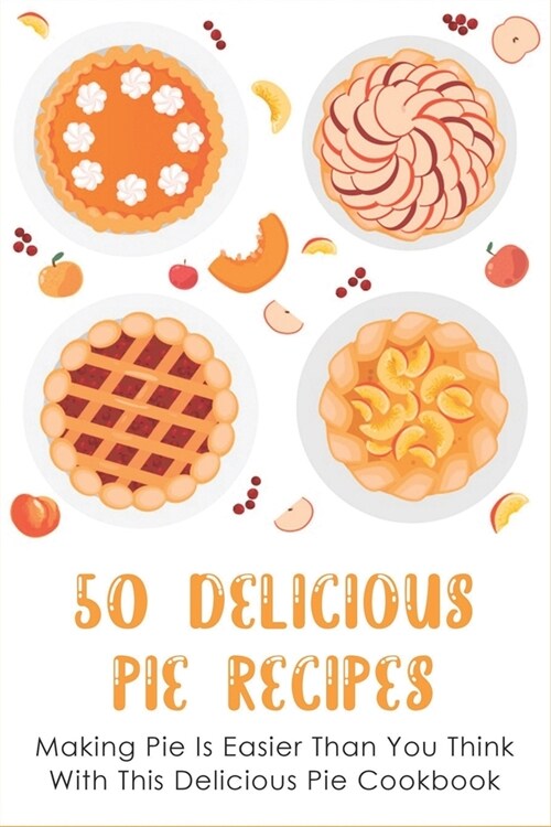 50 Delicious Pie Recipes: Making Pie Is Easier Than You Think With This Delicious Pie Cookbook: Homemade Pie Recipe Guide (Paperback)