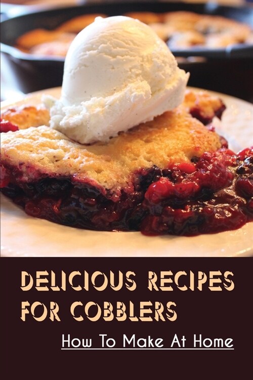 Delicious Recipes For Cobblers: How To Make At Home: Easy Recipes For Fruit Cobblers (Paperback)