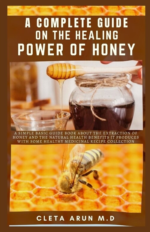 A Complete Guide on the Healing Power of Honey: A Simple Basic Guide Book About the Extraction of Honey and the Natural Health Benefits it Produce wit (Paperback)