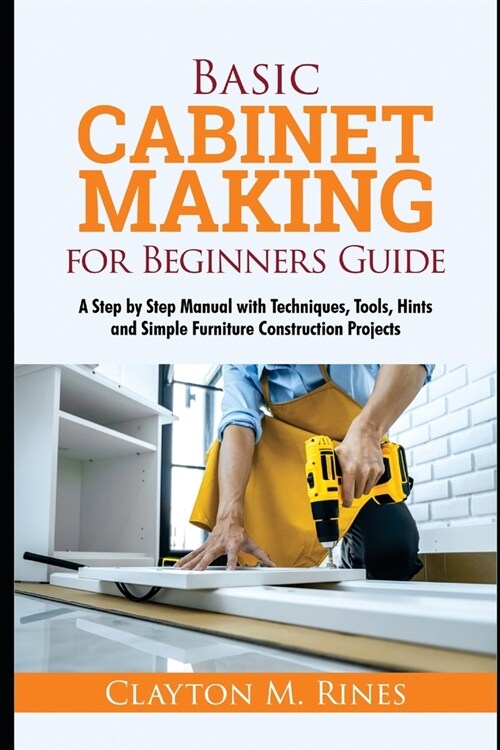 Basic Cabinet Making for Beginners Guide: A Step-by-Step Manual with Techniques, Tools, Hints and Simple Furniture Construction Projects (Paperback)