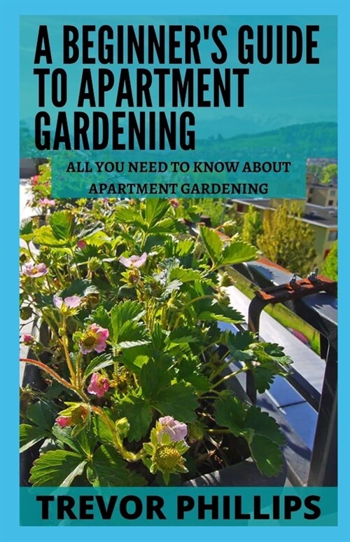 A Beginners Guide To Apartment Gardening: All You Need To Know About Apartment Gardening (Paperback)