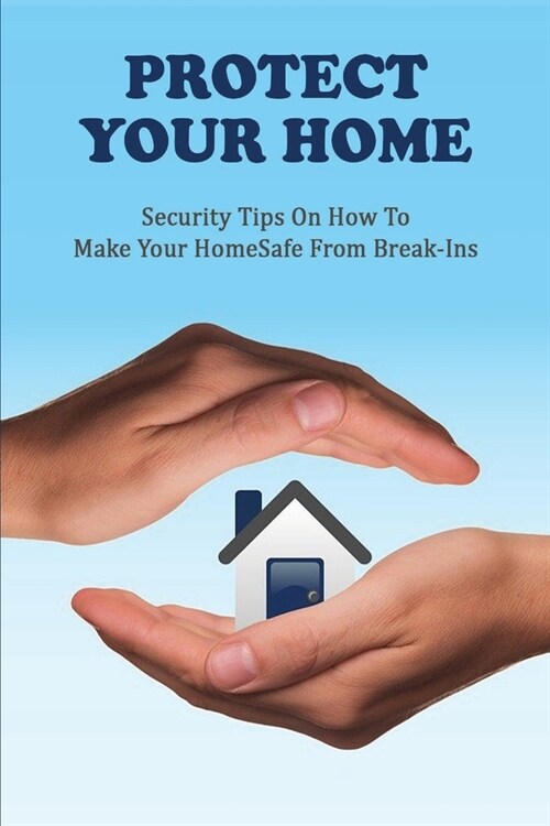 Protect Your Home: Security Tips On How To Make Your Home Safe From Break-ins: Protect Your Home From Burglary (Paperback)