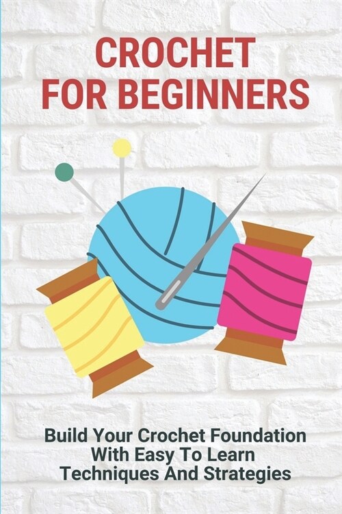 Crochet For Beginners: Build Your Crochet Foundation With Easy To Learn Techniques And Strategies: How To Crochet (Paperback)