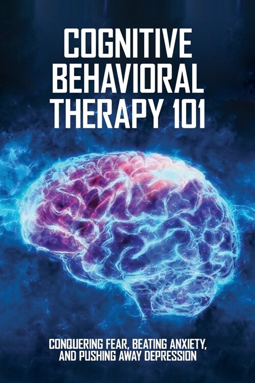 Cognitive Behavioral Therapy 101: Conquering Fear, Beating Anxiety, And Pushing Away Depression: The 21 Day Cbt Workbook (Paperback)