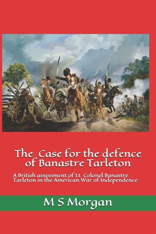 The Case for the Defence of Banastre Tarleton: A British assessment of Lt. Colonel Banastre Tarleton in the American War of Independence (Paperback)