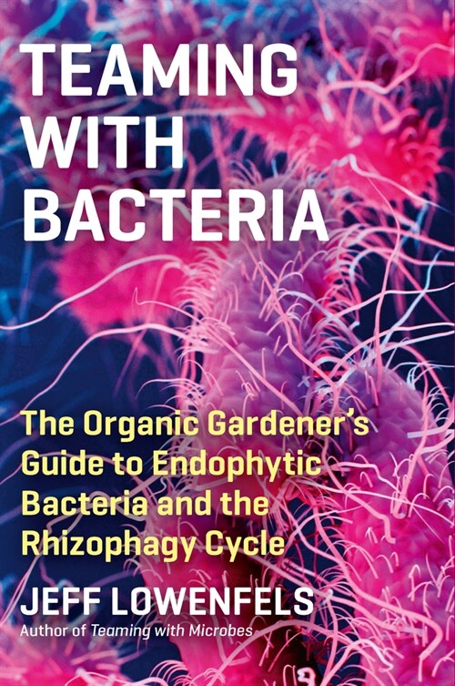 Teaming with Bacteria: The Organic Gardeners Guide to Endophytic Bacteria and the Rhizophagy Cycle (Hardcover)
