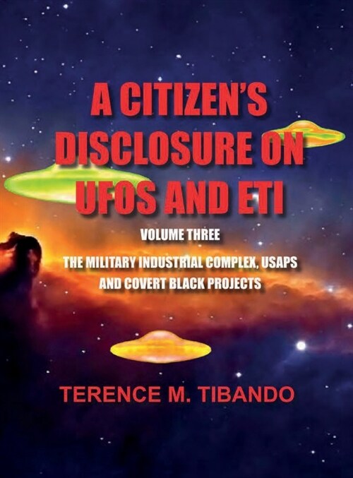A CITIZENS DISCLOSURE on UFOs and ETI - VOLUME THREE - MILITARY INTELLIGENCE INDUSTRIAL COMPLEX, USAPs and COVERT BLACK PROJECTS: MILITARY INTELLIGEN (Hardcover, A Citizens Dis)