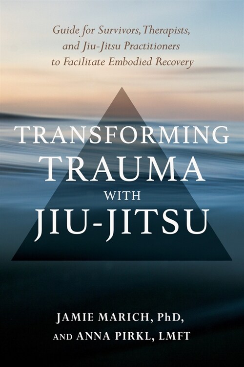 Transforming Trauma with Jiu-Jitsu: A Guide for Survivors, Therapists, and Jiu-Jitsu Practitioners to Facilitate Embodied Recovery (Paperback)