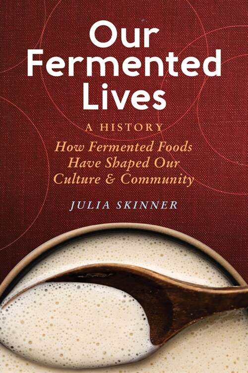 Our Fermented Lives: A History of How Fermented Foods Have Shaped Cultures & Communities (Hardcover)