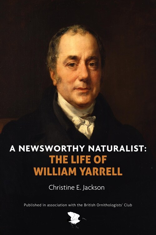 A Newsworthy Naturalist : The Life of William Yarrell (Hardcover)