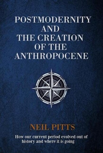 Postmodernity and the Creation of the Anthropocene : How our current period evolved out of history and where it is going (Hardcover)