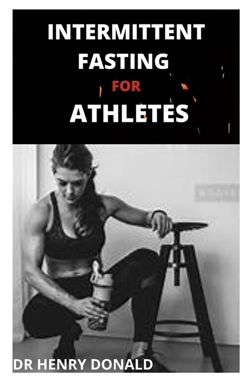 Intermittent Fasting for Athletes: The complete guide to losing weight, staying fit and keeping strong through controlling what, how and when you eat (Paperback)