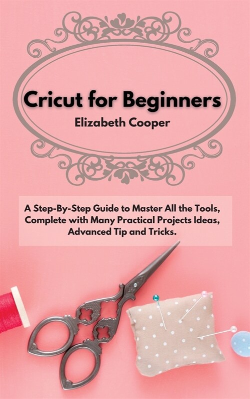 Cricut for Beginners: A Step-By-Step Guide to Master All the Tools, Complete with Many Practical Projects Ideas, Advanced Tip and Tricks. (Hardcover)