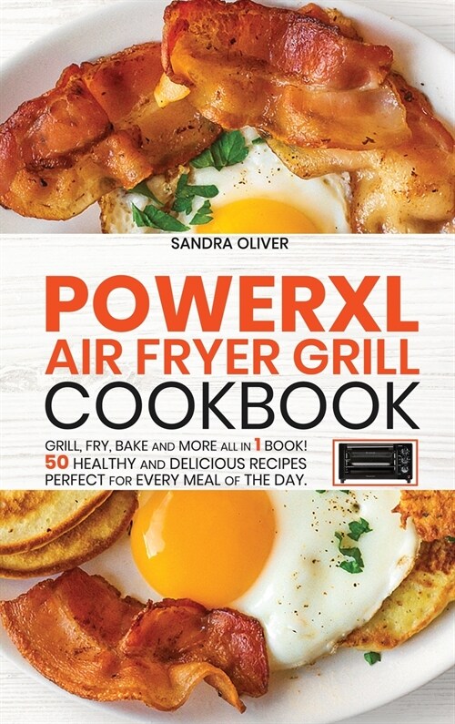 PowerXl Air Fryer Grill Cookbook: Grill, Fry, Bake and more all in 1 book! 50 Healthy and Delicious Recipes Perfect for Every Meal of the Day. (Hardcover)