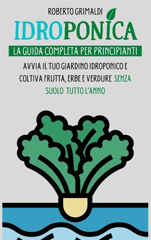 Idroponica: La Guida Completa Per Principianti: Avvia Il Tuo Giardino Idroponico E Coltiva Frutta, Erbe E Verdure Senza Suolo Tutt (Hardcover, Italian)