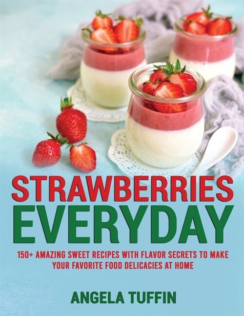 Strawberries Everyday: 150+ Amazing Sweet Recipes With Flavor Secrets to Make Your Favorite Food Delicacies at Home (Paperback)