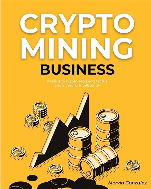 Crypto Mining Business: A Guide to Crypto Tools and Tactics and Investing Intelligently (Paperback)