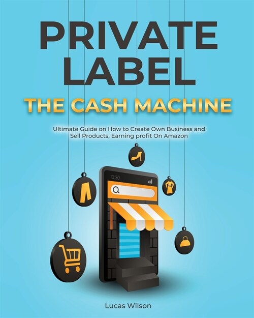 Private Label The Cash Machine: Ultimate Guide on How to Create Own Business and Sell Products, Earning profit On Amazon (Paperback)