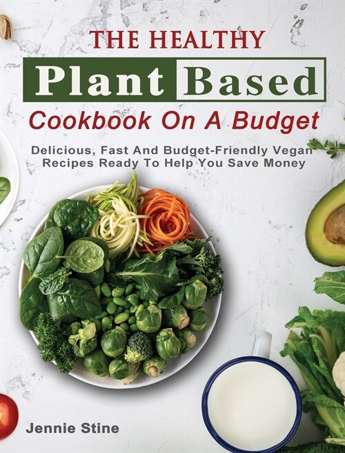 The Healthy Plant Based Cookbook On A Budget: Delicious, Fast And Budget-Friendly Vegan Recipes Ready To Help You Save Money (Hardcover)