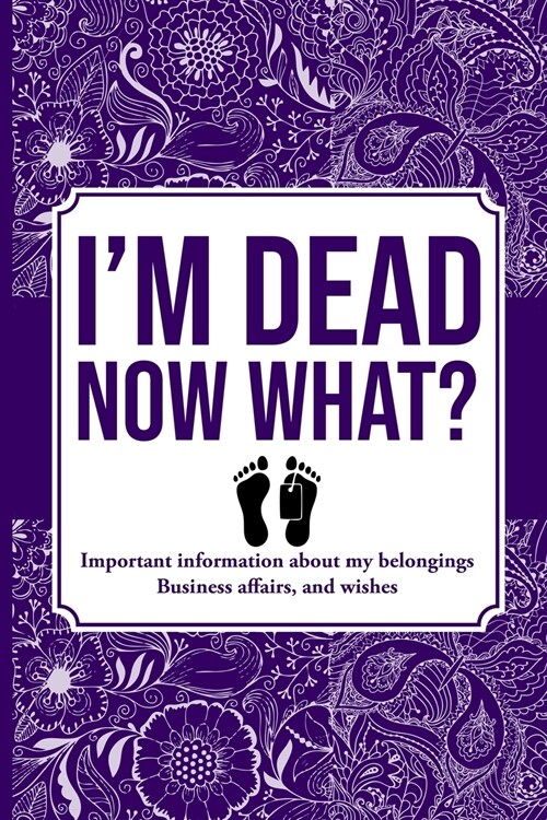 IM DEAD NOW WHAT?, Important Information About My Belongings, Business Affairs, and Wishes (Paperback)