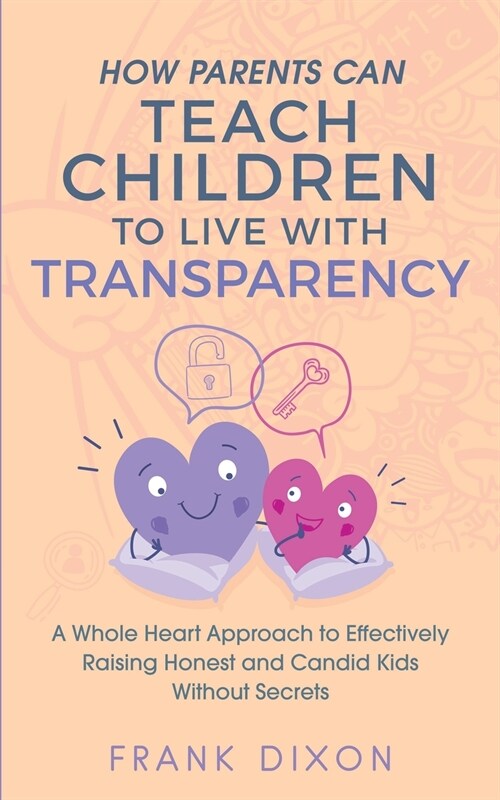 How Parents Can Teach Children to Live With Transparency: A Whole Heart Approach to Effectively Raising Honest and Candid Kids Without Secrets (Paperback)