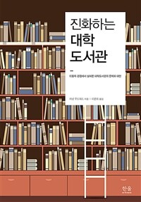 진화하는 대학도서관 : 이용자 관점에서 살펴본 대학도서관의 문제와 대안 표지이미지