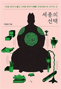 세종의 선택: 사람을 살찌우고, 인재를 발탁하고, 문명으로 나아가는 길